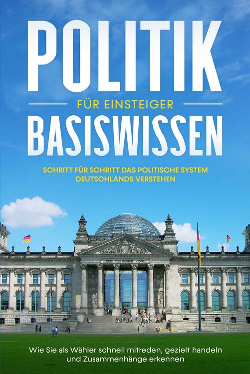 Produktbild: Politik Basiswissen f&uuml;r Einsteiger: Schritt f&uuml;r Schritt das politische System Deutschlands verstehen - Wie Sie als W&auml;hler schnell mitreden, gezielt ha