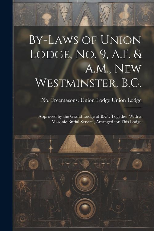 Produktbild: By-laws of Union Lodge, no. 9, A.F. & A.M., New Westminster, B.C.: Approved by the Grand Lodge of B.C.: Together With a Masonic Burial Service, Arrang