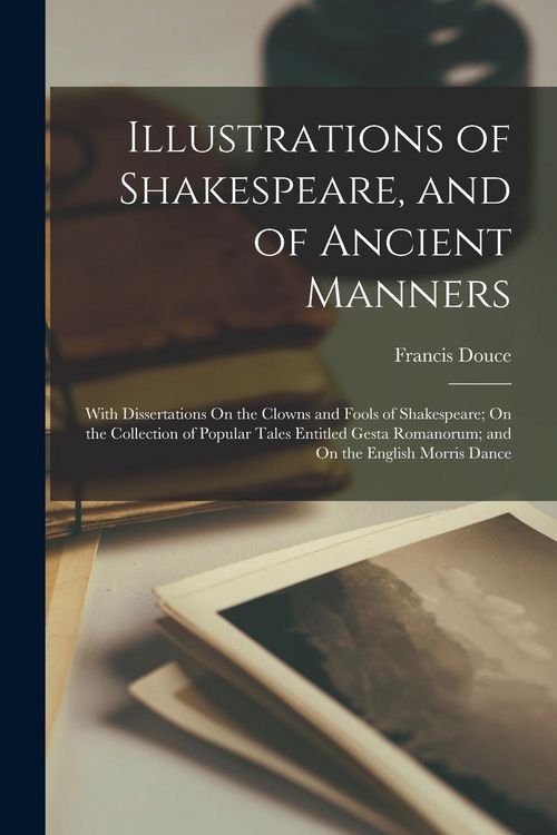 Produktbild: Illustrations of Shakespeare, and of Ancient Manners: With Dissertations On the Clowns and Fools of Shakespeare; On the Collection of Popular Tales En