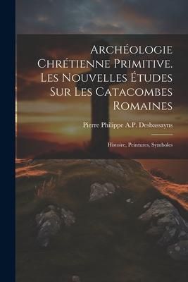 Produktbild: Arch&eacute;ologie Chr&eacute;tienne Primitive. Les Nouvelles &Eacute;tudes Sur Les Catacombes Romaines: Histoire, Peintures, Symboles
