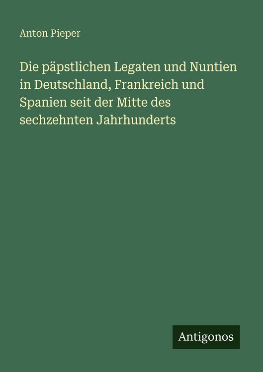 Produktbild: Die p&auml;pstlichen Legaten und Nuntien in Deutschland, Frankreich und Spanien seit der Mitte des sechzehnten Jahrhunderts