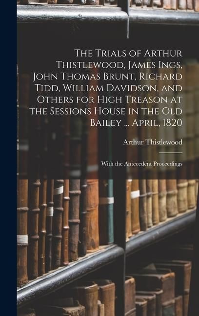 Produktbild: The Trials of Arthur Thistlewood, James Ings, John Thomas Brunt, Richard Tidd, William Davidson, and Others for High Treason at the Sessions House in