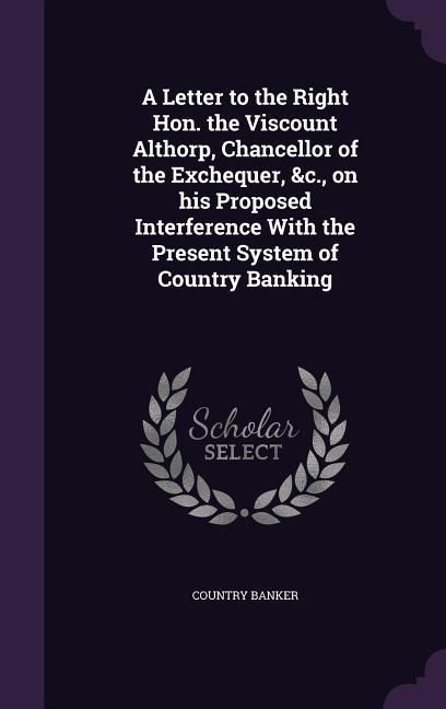Produktbild: A Letter to the Right Hon. the Viscount Althorp, Chancellor of the Exchequer, &c., on his Proposed Interference With the Present System of Country Ban