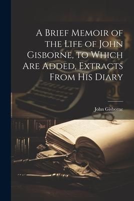 Produktbild: A Brief Memoir of the Life of John Gisborne, to Which Are Added, Extracts From His Diary
