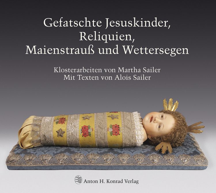 Produktbild: Gefatschte Jesuskinder, Reliquien, Maienstrau&szlig; und Wettersegen. Klosterarbeiten von Martha Sailer