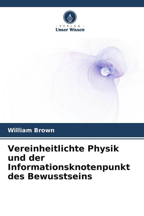 Produktbild: Vereinheitlichte Physik und der Informationsknotenpunkt des Bewusstseins