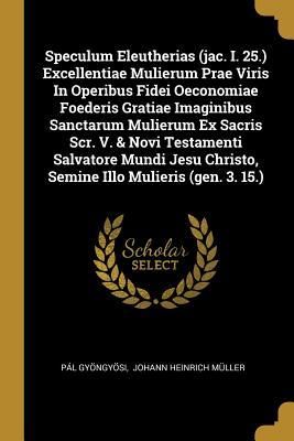 Produktbild: Speculum Eleutherias (jac. I. 25.) Excellentiae Mulierum Prae Viris In Operibus Fidei Oeconomiae Foederis Gratiae Imaginibus Sanctarum Mulierum Ex Sac