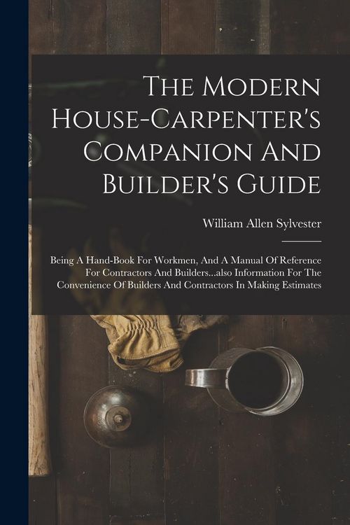 Produktbild: The Modern House-carpenter's Companion And Builder's Guide: Being A Hand-book For Workmen, And A Manual Of Reference For Contractors And Builders...al