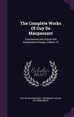Produktbild: The Complete Works Of Guy De Maupassant: Translations And Critical And Interpretative Essays, Volume 15
