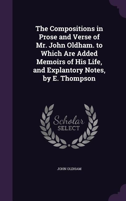 Produktbild: The Compositions in Prose and Verse of Mr. John Oldham. to Which Are Added Memoirs of His Life, and Explantory Notes, by E. Thompson