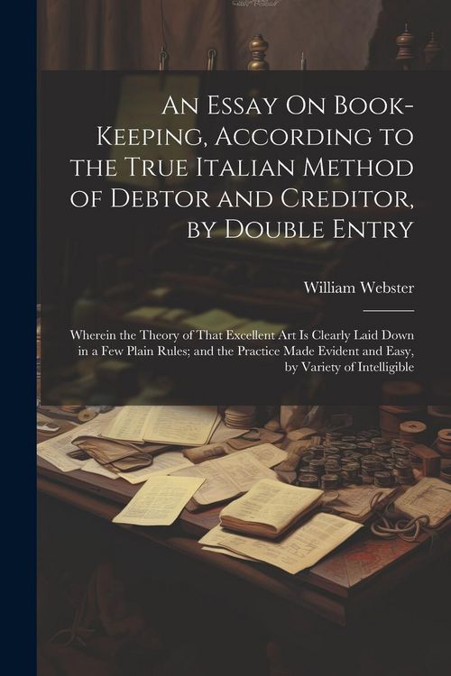 Produktbild: An Essay On Book-Keeping, According to the True Italian Method of Debtor and Creditor, by Double Entry: Wherein the Theory of That Excellent Art Is Cl