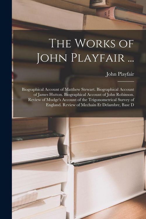 Produktbild: The Works of John Playfair ...: Biographical Account of Matthew Stewart. Biographical Account of James Hutton. Biographical Account of John Robinson.