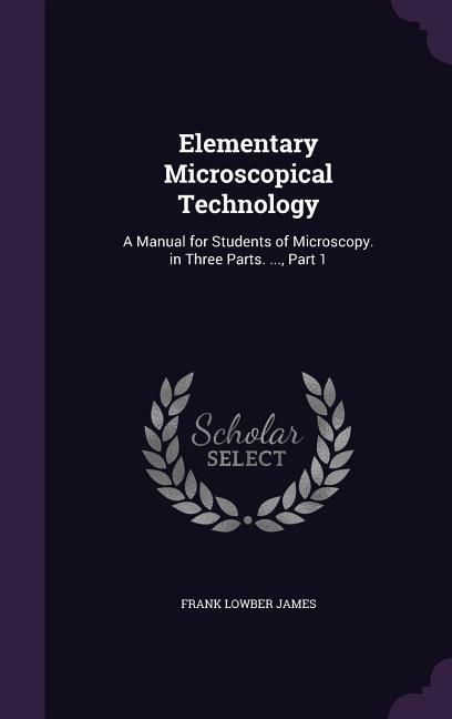 Produktbild: Elementary Microscopical Technology: A Manual for Students of Microscopy. in Three Parts. ..., Part 1