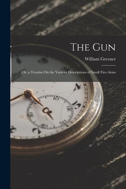 Produktbild: The Gun: Or, a Treatise On the Various Descriptions of Small Fire-Arms