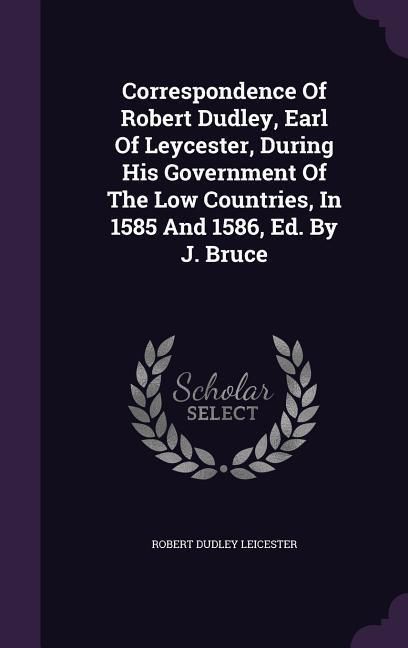 Produktbild: Correspondence Of Robert Dudley, Earl Of Leycester, During His Government Of The Low Countries, In 1585 And 1586, Ed. By J. Bruce
