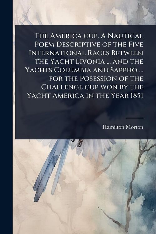 Produktbild: The America cup. A Nautical Poem Descriptive of the Five International Races Between the Yacht Livonia ... and the Yachts Columbia and Sappho ... for