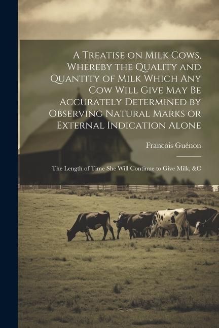 Produktbild: A Treatise on Milk Cows, Whereby the Quality and Quantity of Milk Which any cow Will Give may be Accurately Determined by Observing Natural Marks or E