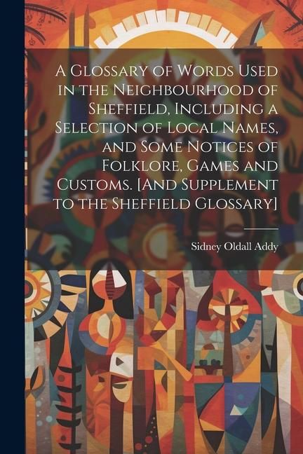Produktbild: A Glossary of Words Used in the Neighbourhood of Sheffield, Including a Selection of Local Names, and Some Notices of Folklore, Games and Customs. [An