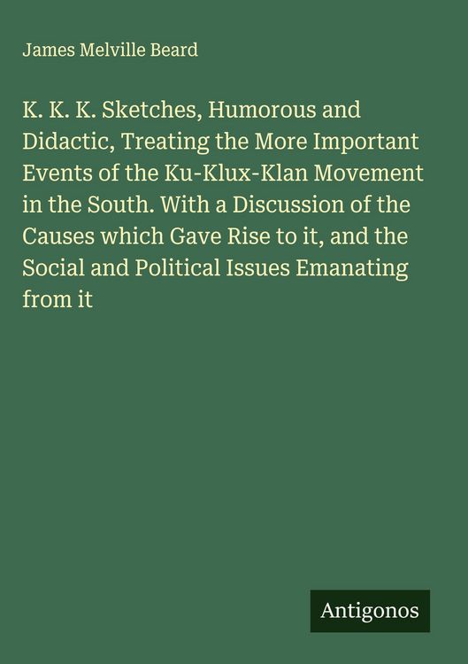 Produktbild: K. K. K. Sketches, Humorous and Didactic, Treating the More Important Events of the Ku-Klux-Klan Movement in the South. With a Discussion of the Cause