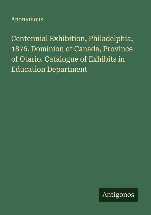 Produktbild: Centennial Exhibition, Philadelphia, 1876. Dominion of Canada, Province of Otario. Catalogue of Exhibits in Education Department