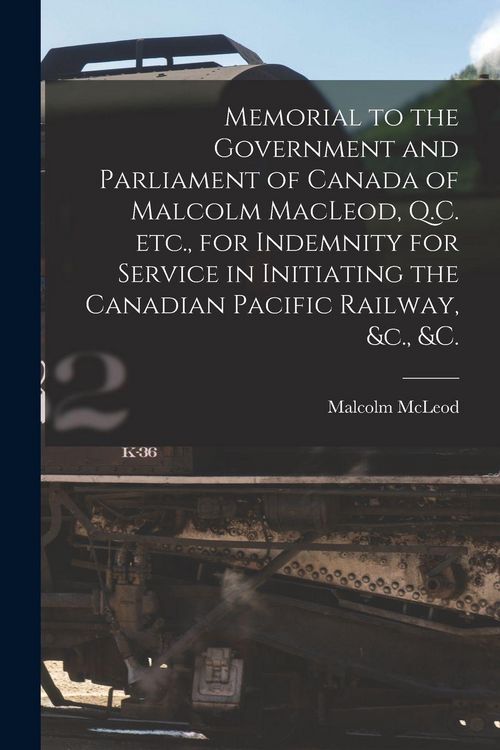 Produktbild: Memorial to the Government and Parliament of Canada of Malcolm MacLeod, Q.C. Etc., for Indemnity for Service in Initiating the Canadian Pacific Railway, &c., &c. [microform]