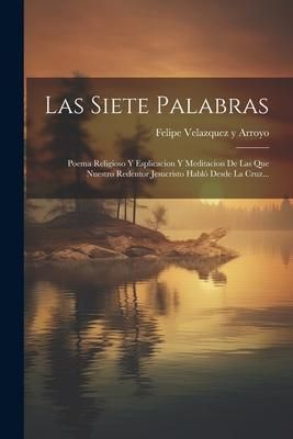 Produktbild: Las Siete Palabras: Poema Religioso Y Esplicacion Y Meditacion De Las Que Nuestro Redentor Jesucristo Habl&oacute; Desde La Cruz...