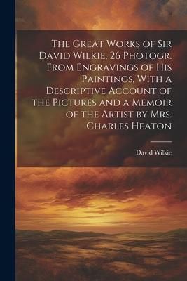 Produktbild: The Great Works of Sir David Wilkie, 26 Photogr. From Engravings of His Paintings, With a Descriptive Account of the Pictures and a Memoir of the Arti