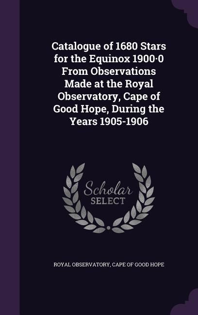 Produktbild: Catalogue of 1680 Stars for the Equinox 1900-0 From Observations Made at the Royal Observatory, Cape of Good Hope, During the Years 1905-1906