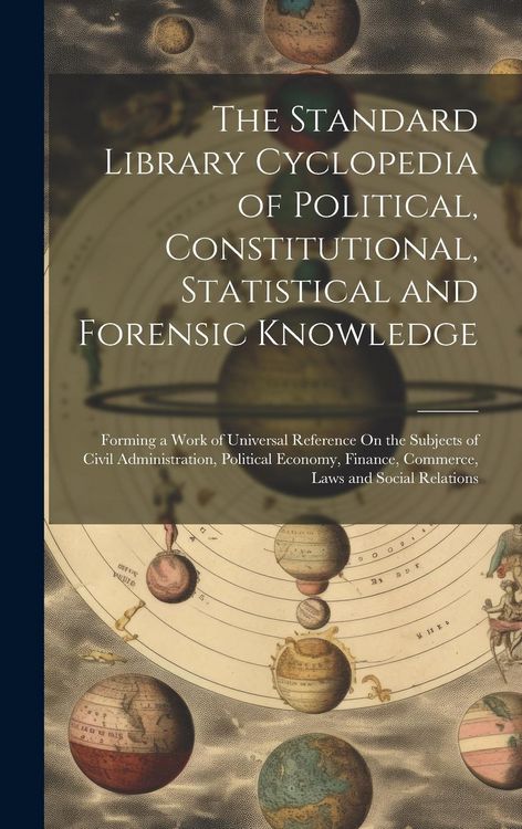 Produktbild: The Standard Library Cyclopedia of Political, Constitutional, Statistical and Forensic Knowledge: Forming a Work of Universal Reference On the Subject