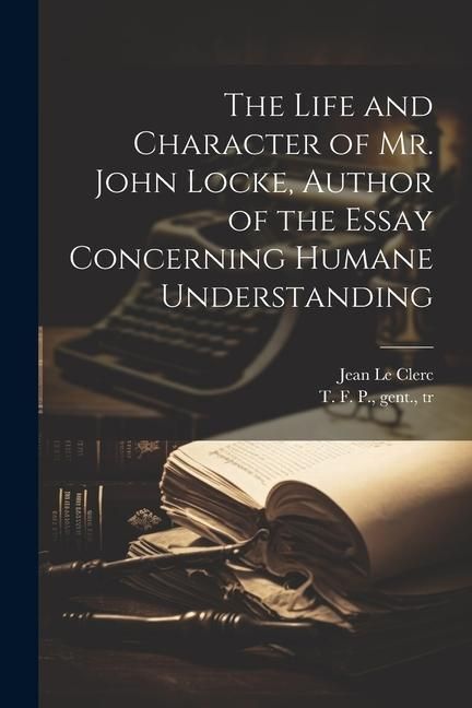 Produktbild: The Life and Character of Mr. John Locke, Author of the Essay Concerning Humane Understanding