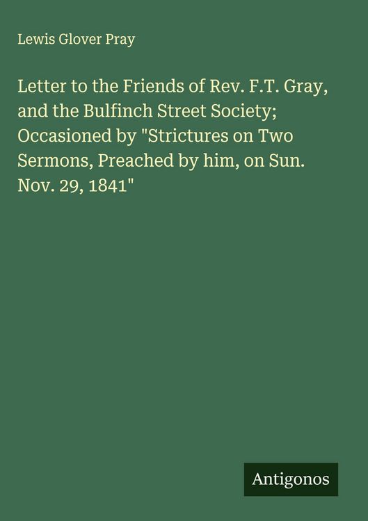 Produktbild: Letter to the Friends of Rev. F.T. Gray, and the Bulfinch Street Society; Occasioned by "Strictures on Two Sermons, Preached by him, on Sun. Nov. 29, 1841"