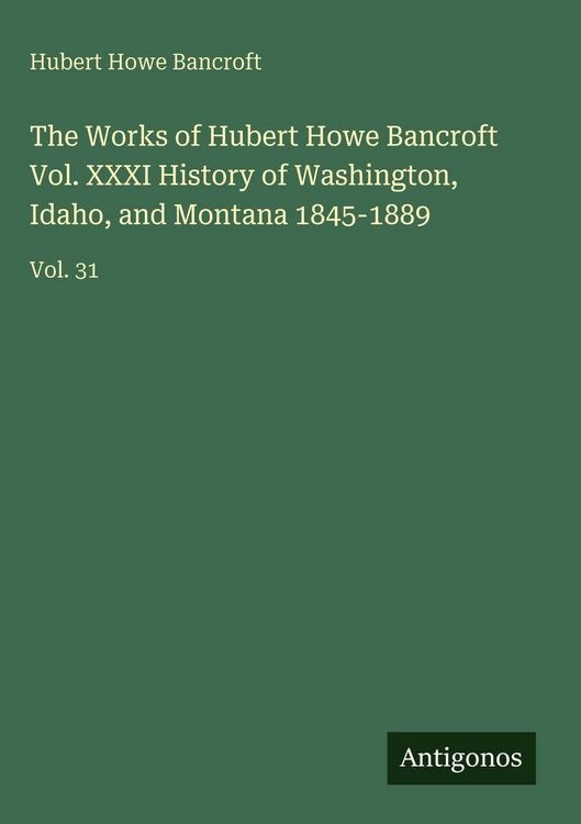 Produktbild: The Works of Hubert Howe Bancroft Vol. XXXI History of Washington, Idaho, and Montana 1845-1889