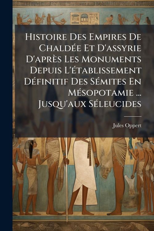 Produktbild: Histoire Des Empires De Chald&Atilde;(c)e Et D'assyrie D'apr&egrave;s Les Monuments Depuis L'&Atilde;(c)tablissement D&Atilde;(c)finitif Des S&Atilde;(c)mites En M&Atilde;(c)sopotamie ... Jusq