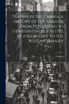 Produktbild: Travels in the Crimea, a History of the Embassy From Petersburg to Constantinople in 1793, by a Secretary to the Russian Embassy