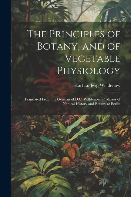 Produktbild: The Principles of Botany, and of Vegetable Physiology: Translated From the German of D.C. Willdenow, Professor of Natural History and Botany at Berlin