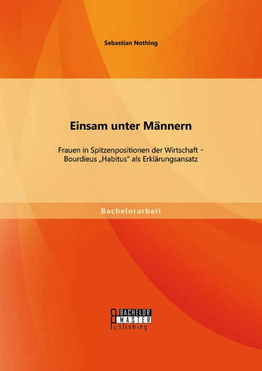 Produktbild: Einsam unter M&auml;nnern: Frauen in Spitzenpositionen der Wirtschaft - Bourdieus "Habitus" als Erkl&auml;rungsansatz