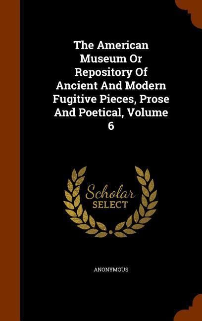 Produktbild: The American Museum Or Repository Of Ancient And Modern Fugitive Pieces, Prose And Poetical, Volume 6