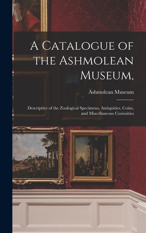 Produktbild: A Catalogue of the Ashmolean Museum,: Descriptive of the Zoological Specimens, Antiquities, Coins, and Miscellaneous Curiosities