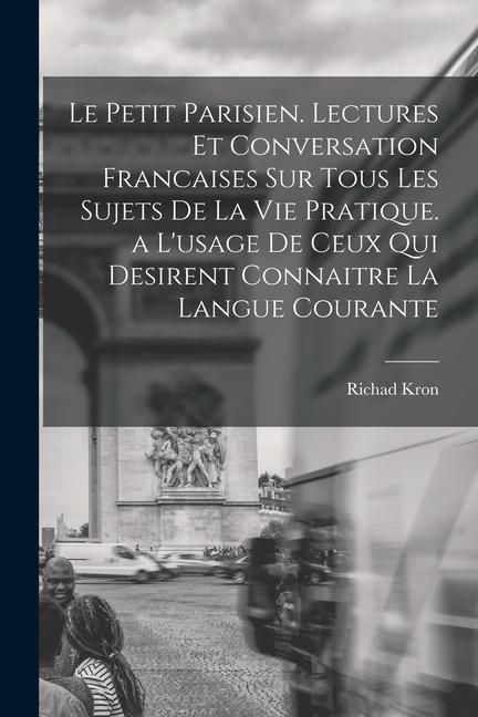 Produktbild: Le Petit Parisien. Lectures Et Conversation Francaises Sur Tous Les Sujets De La Vie Pratique. a L'usage De Ceux Qui Desirent Connaitre La Langue Cour