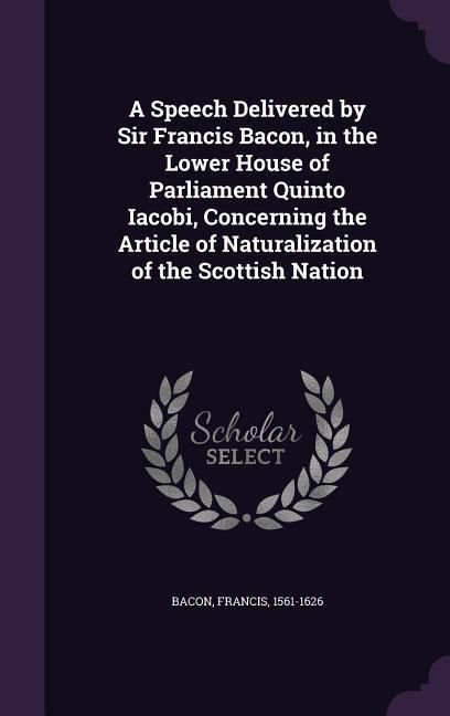 Produktbild: A Speech Delivered by Sir Francis Bacon, in the Lower House of Parliament Quinto Iacobi, Concerning the Article of Naturalization of the Scottish Nati