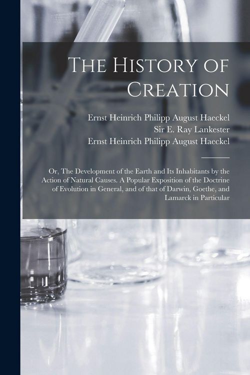 Produktbild: The History of Creation; or, The Development of the Earth and Its Inhabitants by the Action of Natural Causes. A Popular Exposition of the Doctrine of Evolution in General, and of That of Darwin, Goethe, and Lamarck in Particular