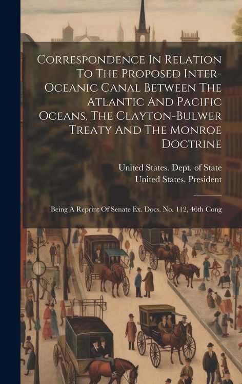 Produktbild: Correspondence In Relation To The Proposed Inter-oceanic Canal Between The Atlantic And Pacific Oceans, The Clayton-bulwer Treaty And The Monroe Doctr