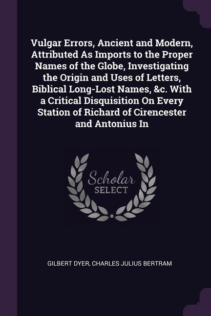 Produktbild: Vulgar Errors, Ancient and Modern, Attributed As Imports to the Proper Names of the Globe, Investigating the Origin and Uses of Letters, Biblical Long-Lost Names, &c. With a Critical Disquisition On Every Station of Richard of Cirencester and Antonius In