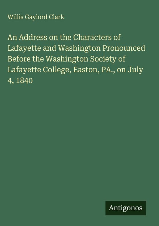 Produktbild: An Address on the Characters of Lafayette and Washington Pronounced Before the Washington Society of Lafayette College, Easton, PA., on July 4, 1840