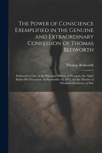 Produktbild: The Power of Conscience Exemplified in the Genuine and Extraordinary Confession of Thomas Bedworth: Delivered to one of the Principal Officers of Newg