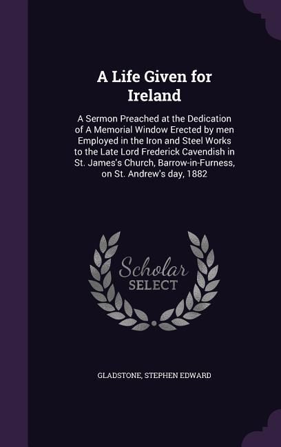 Produktbild: A Life Given for Ireland: A Sermon Preached at the Dedication of A Memorial Window Erected by men Employed in the Iron and Steel Works to the La