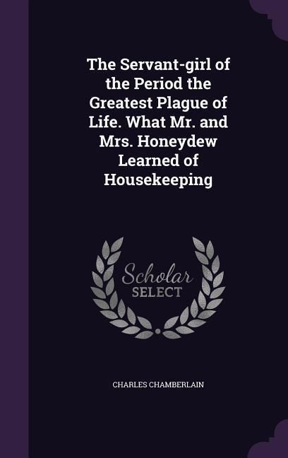Produktbild: The Servant-girl of the Period the Greatest Plague of Life. What Mr. and Mrs. Honeydew Learned of Housekeeping