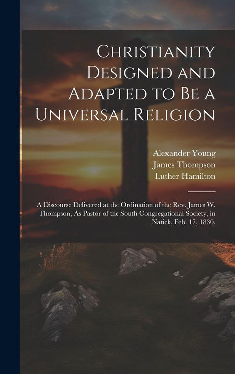 Produktbild: Christianity Designed and Adapted to Be a Universal Religion: A Discourse Delivered at the Ordination of the Rev. James W. Thompson, As Pastor of the