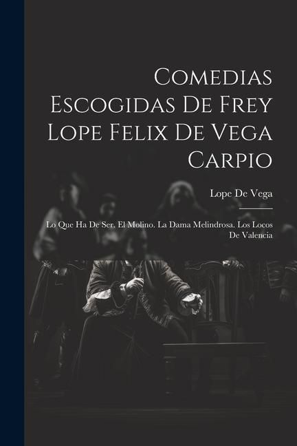 Produktbild: Comedias Escogidas De Frey Lope Felix De Vega Carpio: Lo Que Ha De Ser. El Molino. La Dama Melindrosa. Los Locos De Valencia