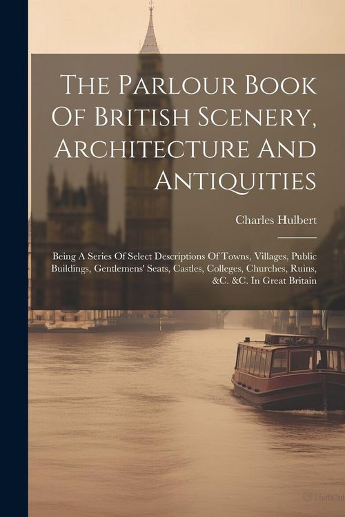 Produktbild: The Parlour Book Of British Scenery, Architecture And Antiquities: Being A Series Of Select Descriptions Of Towns, Villages, Public Buildings, Gentlem
